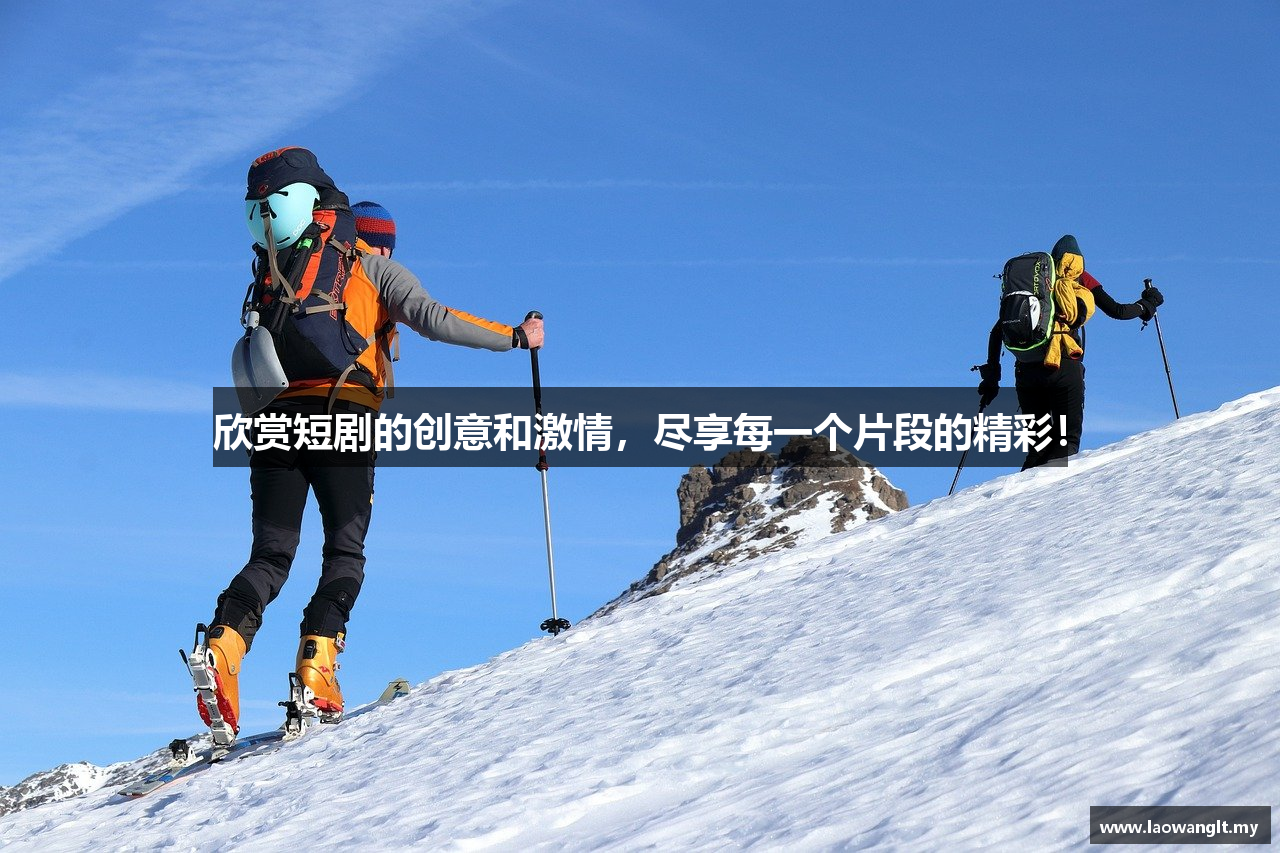 欣赏短剧的创意和激情，尽享每一个片段的精彩！